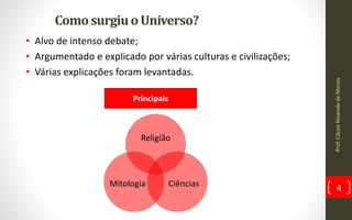 ComosurgiuoUniverso?
• Alvo de intenso debate;
• Argumentado e explicado por várias culturas e civilizações;
• Várias explicações foram levantadas.
Prof.CássioResendedeMorais
4
Religião
CiênciasMitologia
Principais
 