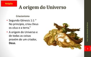 A origem do Universo
Criacionismo
• Segundo Gênesis 1:1 “
No principio, criou Deus
os céus e a terra.”
• A origem do Universo e
de todas as coisas
provém de um criador,
Deus.
Prof.CássioResendedeMorais
5
Religião
 
