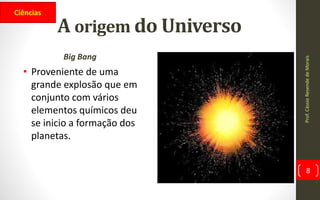 A origem do Universo
Big Bang
• Proveniente de uma
grande explosão que em
conjunto com vários
elementos químicos deu
se inicio a formação dos
planetas.
Prof.CássioResendedeMorais
8
Ciências
 