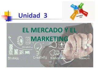 Unidad 3
EL MERCADO Y EL
MARKETING
 