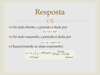 
 No lado direito, a pressão é dada por
 No lado esquerdo, a pressão é dada por
 Equacionando as duas expressões:
Resposta
 