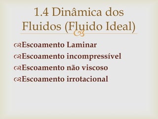 
Escoamento Laminar
Escoamento incompressível
Escoamento não viscoso
Escoamento irrotacional
1.4 Dinâmica dos
Fluidos (Fluido Ideal)
 
