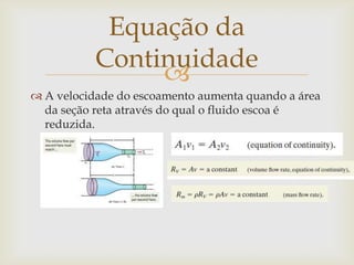 
 A velocidade do escoamento aumenta quando a área
da seção reta através do qual o fluido escoa é
reduzida.
Equação da
Continuidade
 