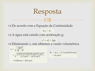
 De acordo com a Equação da Continuidade
 A água está caindo com aceleração g:
 Eliminando v, nós obtemos a vazão volumétrica
Resposta
 