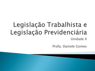 Legislação Trabalhista e Legislação Previdenciária Unidade II Profa. Daniele Gomes 