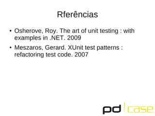 Rferências
● Osherove, Roy. The art of unit testing : with
examples in .NET. 2009
● Meszaros, Gerard. XUnit test patterns :
refactoring test code. 2007
 