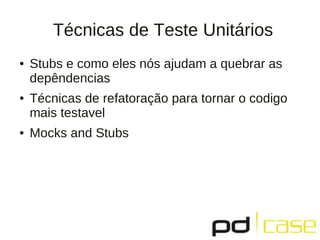 Técnicas de Teste Unitários
● Stubs e como eles nós ajudam a quebrar as
depêndencias
● Técnicas de refatoração para tornar o codigo
mais testavel
● Mocks and Stubs
 