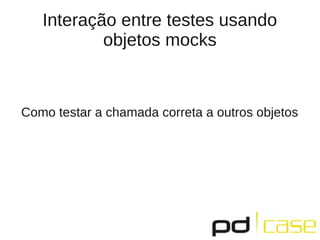 Interação entre testes usando
objetos mocks
Como testar a chamada correta a outros objetos
 