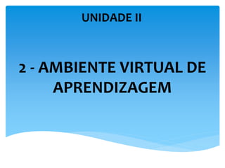 UNIDADE II
2 - AMBIENTE VIRTUAL DE
APRENDIZAGEM
 