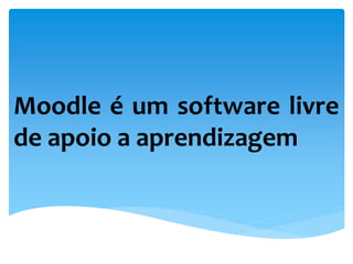 Moodle é um software livre
de apoio a aprendizagem
 