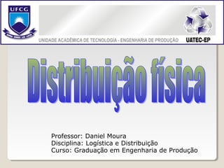 Professor: Daniel Moura
Disciplina: Logística e Distribuição
Curso: Graduação em Engenharia de Produção
 