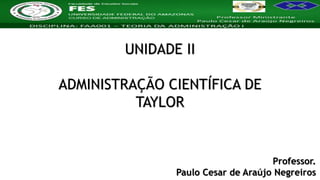 Nome da Disciplina
UNIDADE II
ADMINISTRAÇÃO CIENTÍFICA DE
TAYLOR
Professor.
Paulo Cesar de Araújo Negreiros
 