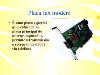 Placa fax modem   É uma placa especial que, colocada na placa principal do microcomputador, permite a transmissão e recepção de dados via telefone   