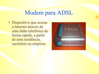 Modem para ADSL   Dispositivo que acessa a Internet através de uma linha telefônica de forma rápida, a partir de uma residência, escritório ou empresa.  