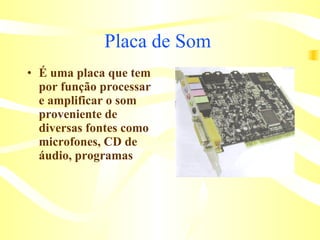 Placa de Som  É uma placa que tem por função processar e amplificar o som proveniente de diversas fontes como microfones, CD de áudio, programas  