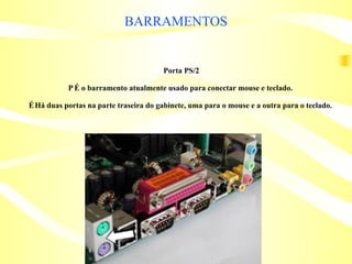 Porta PS/2 􀁼 É o barramento atualmente usado para conectar mouse e teclado. 􀁼 Há duas portas na parte traseira do gabinete, uma para o mouse e a outra para o teclado. BARRAMENTOS 
