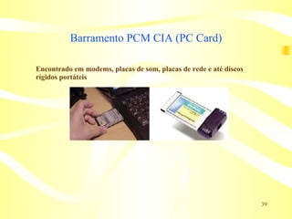 Barramento PCM CIA (PC Card) Encontrado em modems, placas de som, placas de rede e até discos rígidos portáteis 