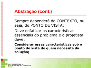 Abstração (cont.)

Sempre dependerá do CONTEXTO, ou
seja, do PONTO DE VISTA;
Deve enfatizar as características
essenciais do problema e o projetista
deve:
Considerar essas características sob o
ponto de vista de quem necessita da
solução;
 
