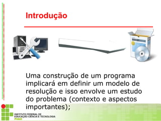 Introdução




Uma construção de um programa
implicará em definir um modelo de
resolução e isso envolve um estudo
do problema (contexto e aspectos
importantes);
 