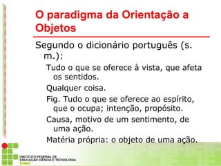 O paradigma da Orientação a
Objetos
Segundo o dicionário português (s.
 m.):
  Tudo o que se oferece à vista, que afeta
  ...