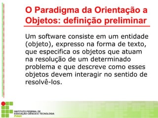 O Paradigma da Orientação a
Objetos: definição preliminar
Um software consiste em um entidade
(objeto), expresso na forma ...