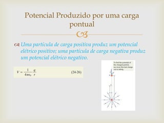 Potencial Produzido por uma carga
                 pontual
                           
 Uma partícula de carga positiva produz um potencial
  elétrico positivo; uma partícula de carga negativa produz
  um potencial elétrico negativo.
 