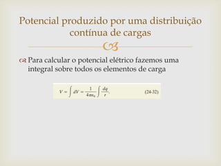 Potencial produzido por uma distribuição
            contínua de cargas
                         
 Para calcular o potencial elétrico fazemos uma
  integral sobre todos os elementos de carga
 