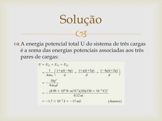 Solução
                      
 A energia potencial total U do sistema de três cargas
  é a soma das energias potenciais associadas aos três
  pares de cargas:
 