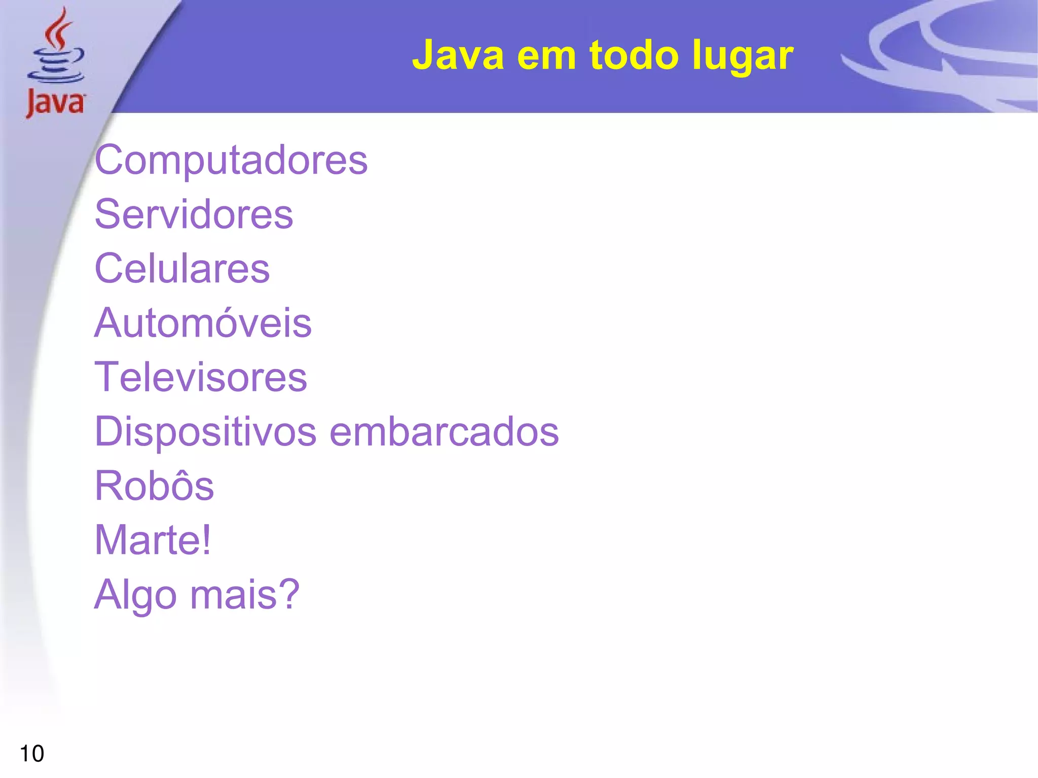 Java em todo lugar

     Computadores
     Servidores
     Celulares
     Automóveis
     Televisores
     Dispositivos embarcados
     Robôs
     Marte!
     Algo mais?


10
 