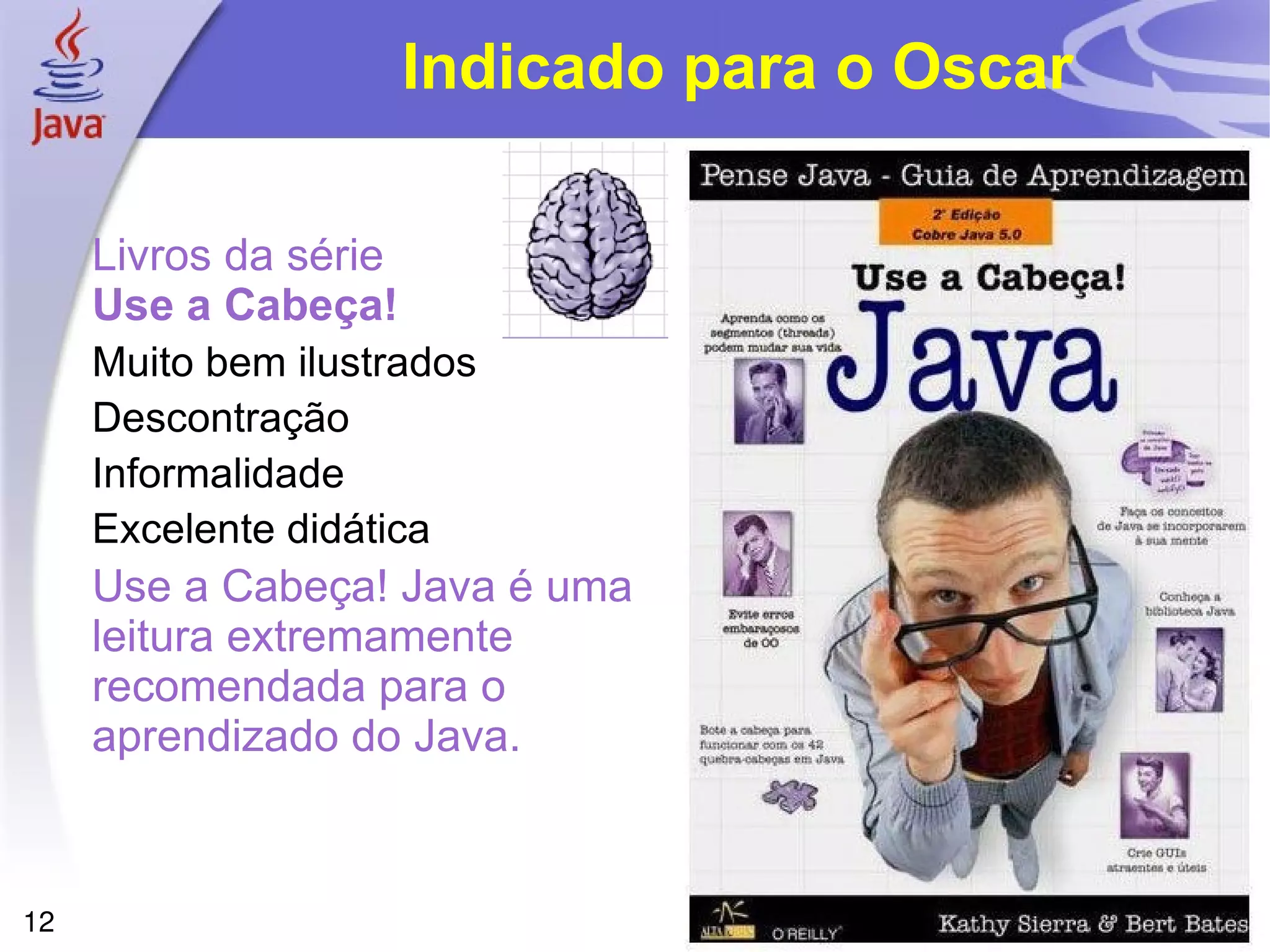 Indicado para o Oscar

     Livros da série
     Use a Cabeça!
     Muito bem ilustrados
     Descontração
     Informalidade
     Excelente didática
     Use a Cabeça! Java é uma
     leitura extremamente
     recomendada para o
     aprendizado do Java.



12
 