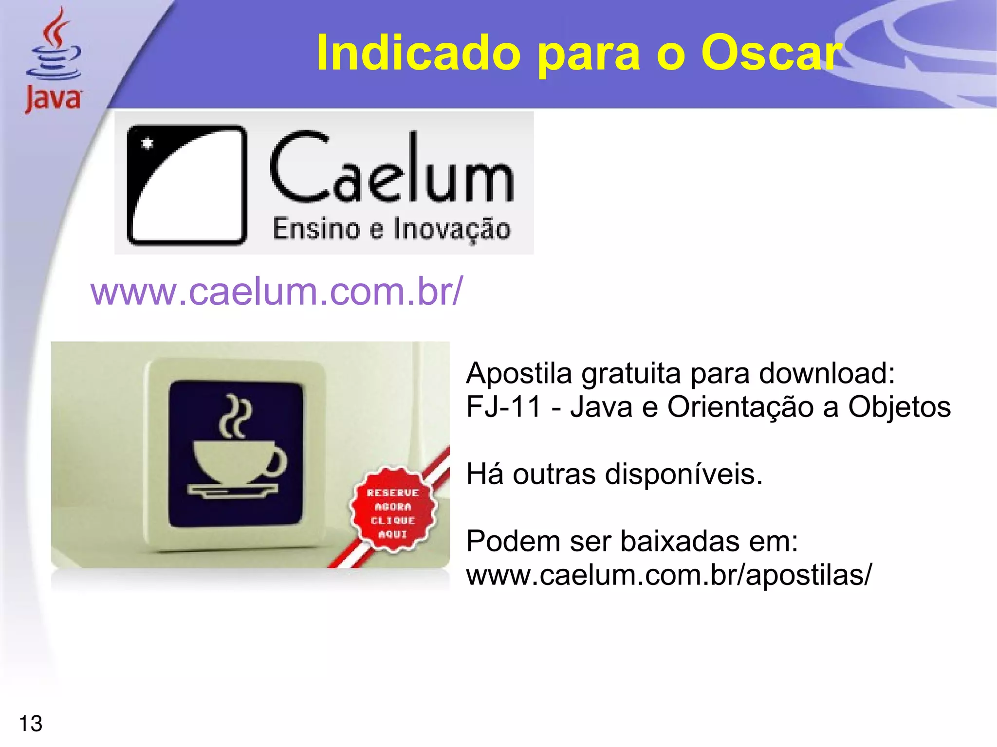 Indicado para o Oscar



     www.caelum.com.br/
                          Apostila gratuita para download:
                          FJ-11 - Java e Orientação a Objetos

                          Há outras disponíveis.

                          Podem ser baixadas em:
                          www.caelum.com.br/apostilas/



13
 