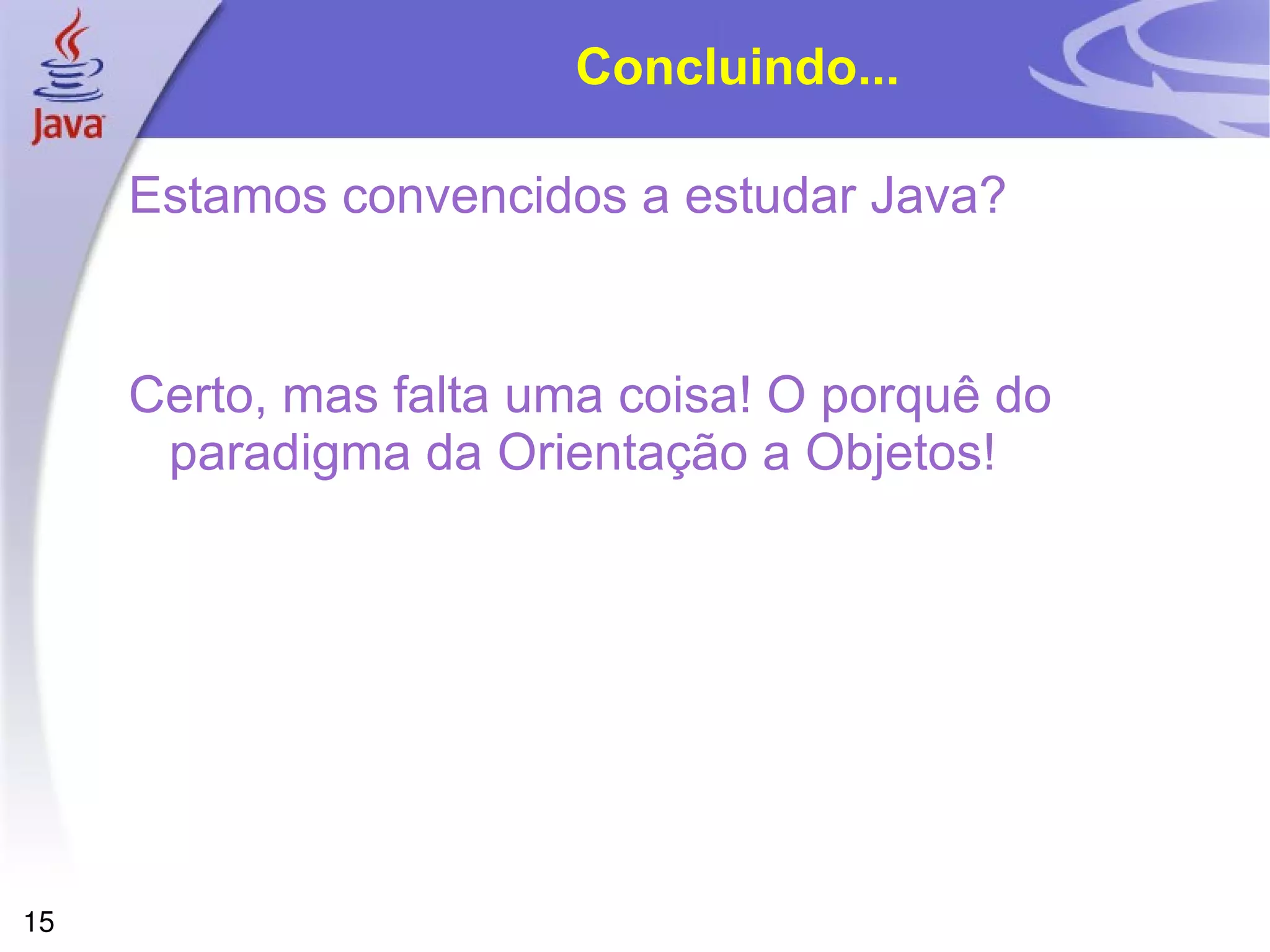Concluindo...

     Estamos convencidos a estudar Java?


     Certo, mas falta uma coisa! O porquê do
      paradigma da Orientação a Objetos!




15
 