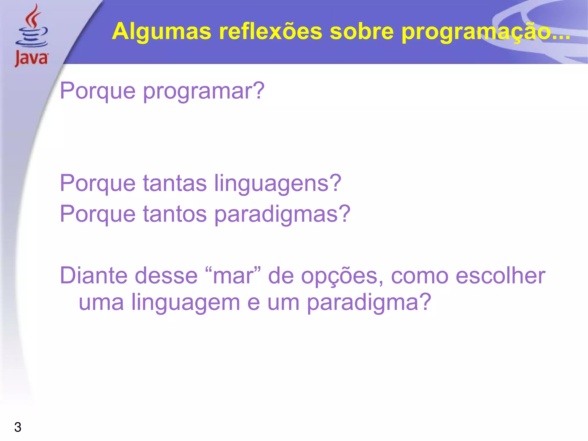 Algumas reflexões sobre programação...

    Porque programar?


    Porque tantas linguagens?
    Porque tantos paradigmas?

    Diante desse “mar” de opções, como escolher
     uma linguagem e um paradigma?




3
 