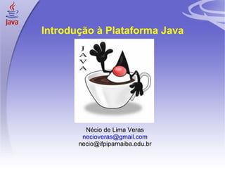 Introdução à Plataforma Java




             Nécio de Lima Veras
            necioveras@gmail.com
           necio@ifpiparnaiba.edu.br


1
 
