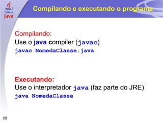 Compilando e executando o programa


     Compilando:
     Use o java compiler (javac)
     javac NomedaClasse.java




     Executando:
     Use o interpretador java (faz parte do JRE)
     java NomedaClasse


29
 