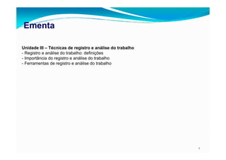EmentaEmenta
Unidade III – Técnicas de registro e análise do trabalho
- Registro e análise do trabalho: definições
- Importância do registro e análise do trabalho
- Ferramentas de registro e análise do trabalho
2
 