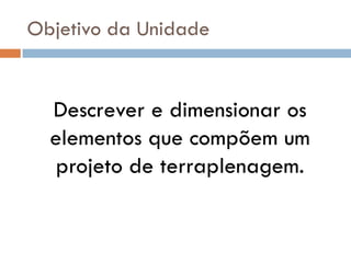 Objetivo da Unidade
Descrever e dimensionar os
elementos que compõem um
projeto de terraplenagem.
 