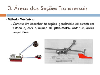 3. Áreas das Seções Transversais
- Método Mecânico:
- Consiste em desenhar as seções, geralmente de estaca em
estaca e, com o auxílio do planímetro, obter as áreas
respectivas.
 