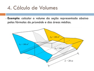 4. Cálculo de Volumes
- Exemplo: calcular o volume da seção representada abaixo
pelas fórmulas do prismóide e das áreas médias.
 