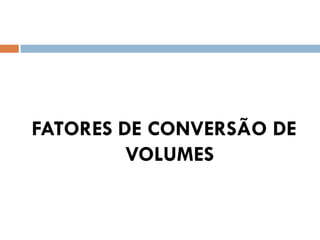 FATORES DE CONVERSÃO DE
VOLUMES
 
