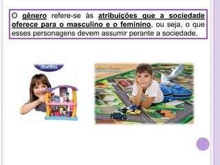 O gênero refere-se às atribuições que a sociedade
oferece para o masculino e o feminino, ou seja, o que
esses personagens devem assumir perante a sociedade.

 