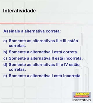 Interatividade
Assinale a alternativa correta:
a) Somente as alternativas II e III estão
corretas.
b) Somente a alternativa I está corretab) Somente a alternativa I está correta.
c) Somente a alternativa II está incorreta.
d) Somente as alternativas III e IV estão
corretas.
e) Somente a alternativa I está incorreta.)
 