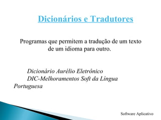 Software Aplicativo Dicionários e Tradutores Programas que permitem a tradução de um texto de um idioma para outro. Dicionário Aurélio Eletrônico DIC-Melhoramentos Soft da Língua Portuguesa 