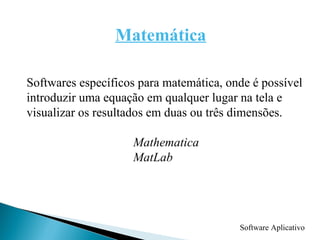 Software Aplicativo Matemática Softwares específicos para matemática, onde é possível introduzir uma equação em qualquer lugar na tela e visualizar os resultados em duas ou três dimensões.  Mathematica MatLab 