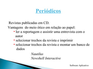 Software Aplicativo Periódicos Revistas publicadas em CD. Vantagens  do meio ótico em relação ao papel: ler a reportagem e assistir uma entrevista com o  autor selecionar trechos da revista e imprimir selecionar trechos da revista e montar um banco de  dados Nautilus Newshell Interactive 