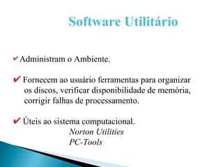   Software Utilitário Administram o Ambiente. Fornecem ao usuário ferramentas para organizar os discos, verificar disponibilidade de memória, corrigir falhas de processamento. Úteis ao sistema computacional. Norton Utilities PC-Tools 