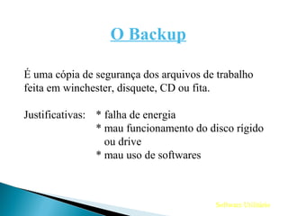 Software Utilitário O Backup É uma cópia de segurança dos arquivos de trabalho feita em winchester, disquete, CD ou fita. Justificativas: * falha de energia * mau funcionamento do disco rígido   ou drive * mau uso de softwares 