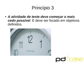 Princípio 3
●   A atividade de teste deve começar o mais
    cedo possível. E deve ser focado em objetivos
    deﬁnidos.
 