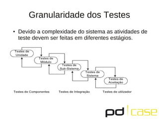 Granularidade dos Testes
●   Devido a complexidade do sistema as atividades de
    teste devem ser feitas em diferentes estágios.
 