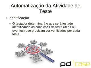Automatização da Atividade de
                   Teste
●   Identificação
    ●   O testador determinará o que será testado
        identificando as condições de teste (itens ou
        eventos) que precisam ser verificados por cada
        teste.
 
